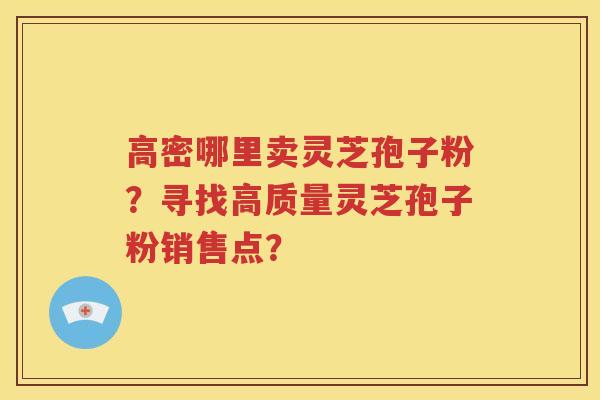 高密哪里卖灵芝孢子粉？寻找高质量灵芝孢子粉销售点？