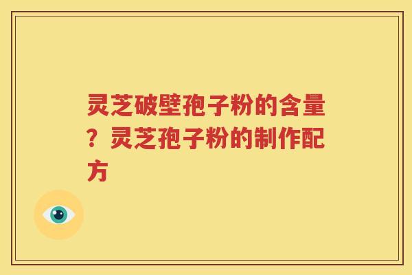 灵芝破壁孢子粉的含量？灵芝孢子粉的制作配方