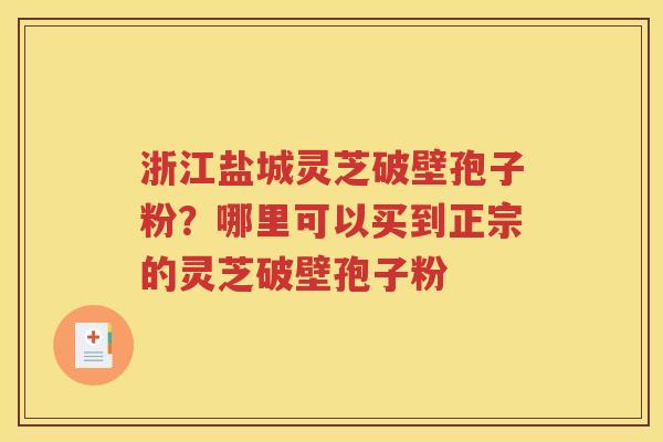 浙江盐城灵芝破壁孢子粉？哪里可以买到正宗的灵芝破壁孢子粉