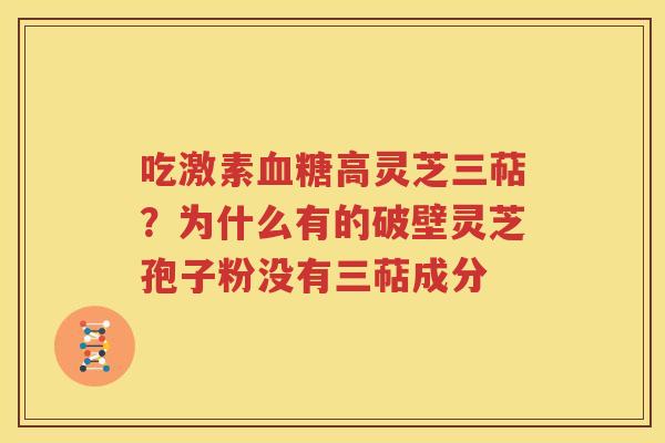 吃激素血糖高灵芝三萜？为什么有的破壁灵芝孢子粉没有三萜成分