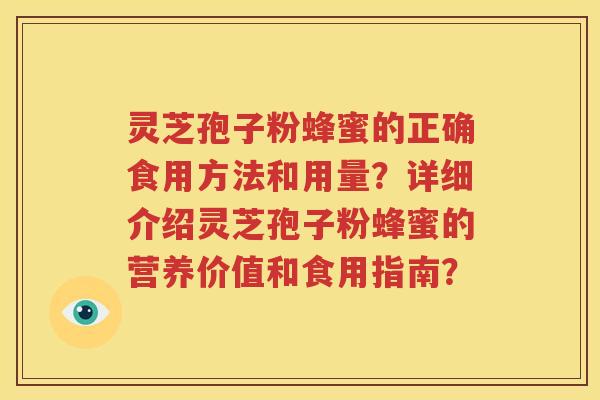 灵芝孢子粉蜂蜜的正确食用方法和用量？详细介绍灵芝孢子粉蜂蜜的营养价值和食用指南？