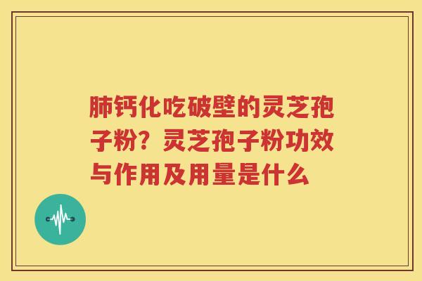 肺钙化吃破壁的灵芝孢子粉？灵芝孢子粉功效与作用及用量是什么
