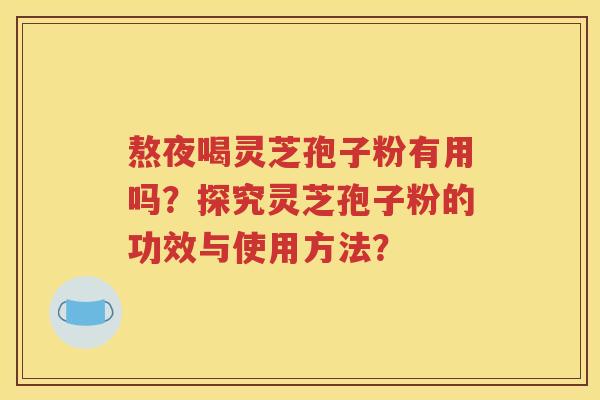 熬夜喝灵芝孢子粉有用吗？探究灵芝孢子粉的功效与使用方法？