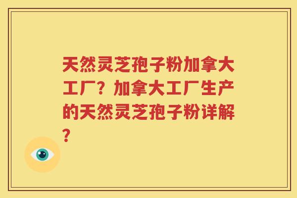 天然灵芝孢子粉加拿大工厂？加拿大工厂生产的天然灵芝孢子粉详解？