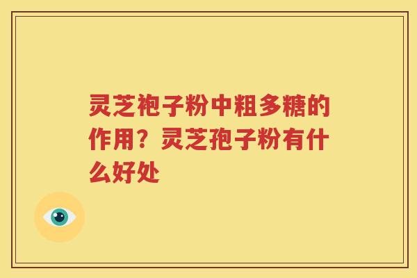 灵芝袍子粉中粗多糖的作用？灵芝孢子粉有什么好处