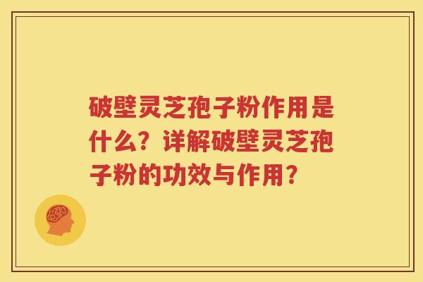 破壁灵芝孢子粉作用是什么？详解破壁灵芝孢子粉的功效与作用？
