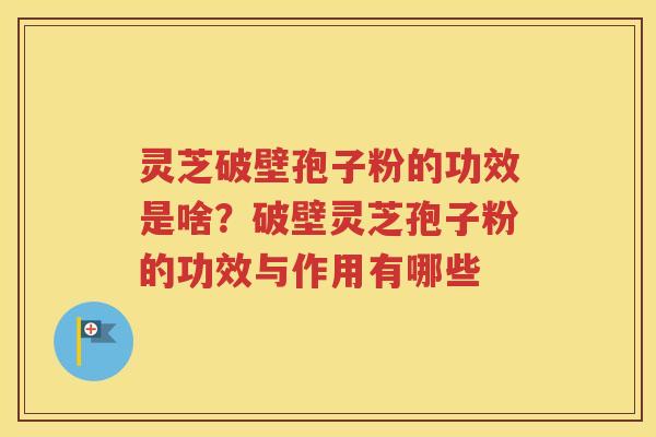 灵芝破壁孢子粉的功效是啥？破壁灵芝孢子粉的功效与作用有哪些