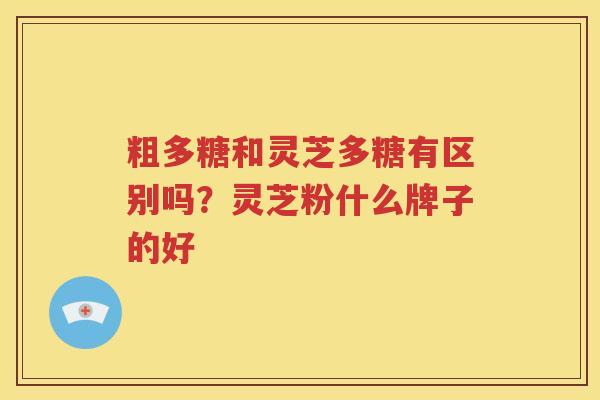 粗多糖和灵芝多糖有区别吗？灵芝粉什么牌子的好