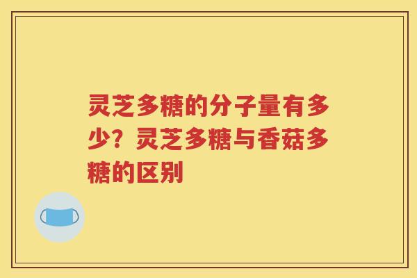 灵芝多糖的分子量有多少？灵芝多糖与香菇多糖的区别