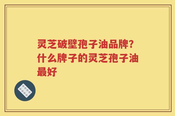 灵芝破壁孢子油品牌？什么牌子的灵芝孢子油最好