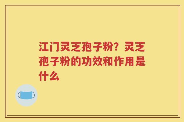 江门灵芝孢子粉？灵芝孢子粉的功效和作用是什么