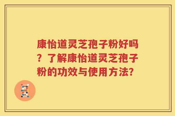康怡道灵芝孢子粉好吗？了解康怡道灵芝孢子粉的功效与使用方法？