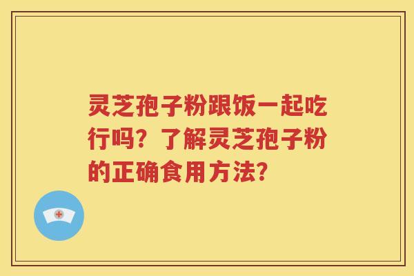 灵芝孢子粉跟饭一起吃行吗？了解灵芝孢子粉的正确食用方法？
