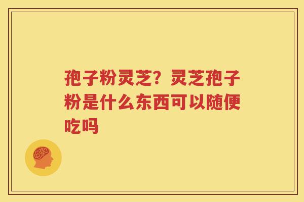 孢子粉灵芝？灵芝孢子粉是什么东西可以随便吃吗
