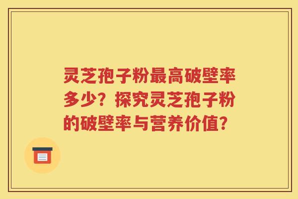 灵芝孢子粉最高破壁率多少？探究灵芝孢子粉的破壁率与营养价值？