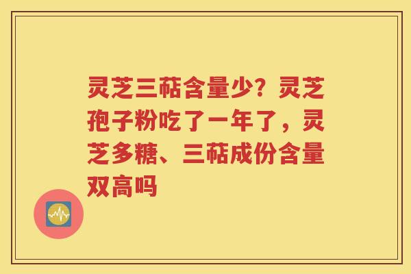 灵芝三萜含量少？灵芝孢子粉吃了一年了，灵芝多糖、三萜成份含量双高吗