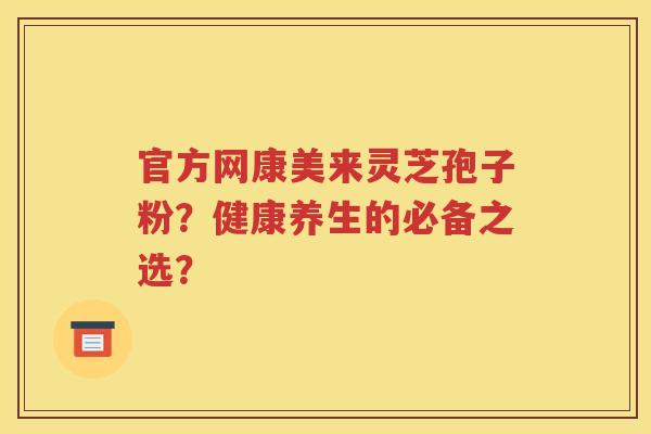 官方网康美来灵芝孢子粉？健康养生的必备之选？