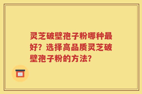 灵芝破壁孢子粉哪种最好？选择高品质灵芝破壁孢子粉的方法？