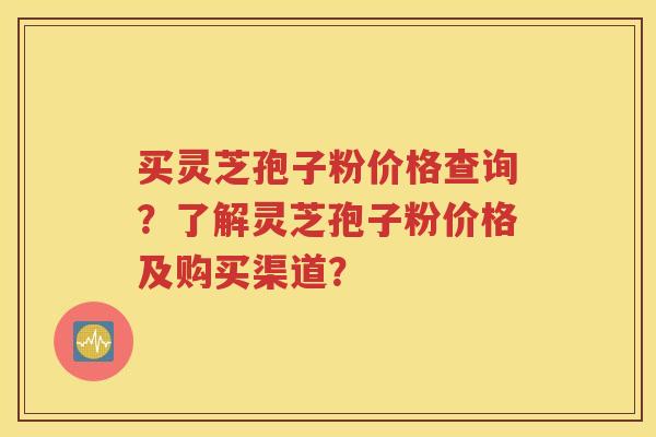 买灵芝孢子粉价格查询？了解灵芝孢子粉价格及购买渠道？