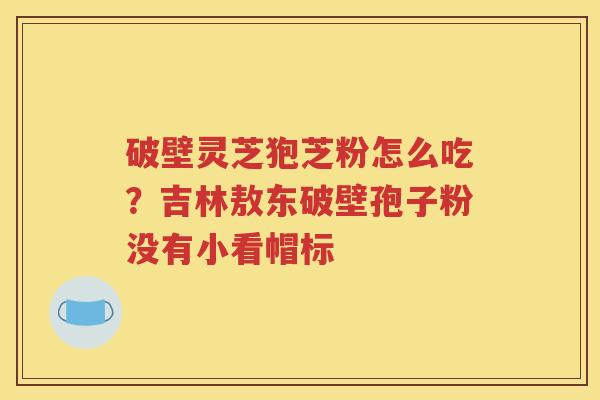 破壁灵芝狍芝粉怎么吃？吉林敖东破壁孢子粉没有小看帽标