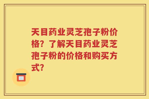 天目药业灵芝孢子粉价格？了解天目药业灵芝孢子粉的价格和购买方式？