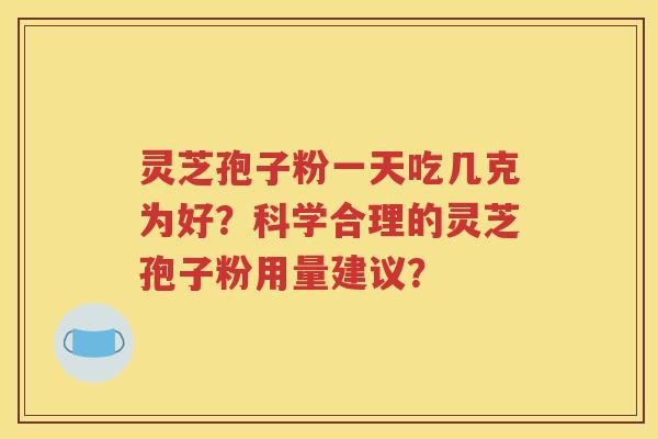 灵芝孢子粉一天吃几克为好？科学合理的灵芝孢子粉用量建议？