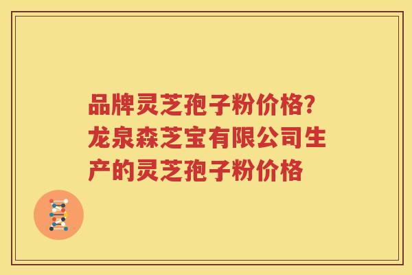品牌灵芝孢子粉价格？龙泉森芝宝有限公司生产的灵芝孢子粉价格