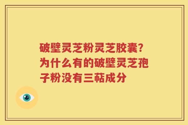 破壁灵芝粉灵芝胶囊？为什么有的破壁灵芝孢子粉没有三萜成分