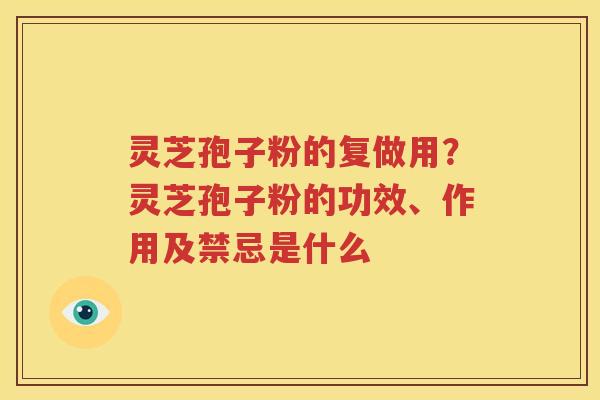 灵芝孢子粉的复做用？灵芝孢子粉的功效、作用及禁忌是什么