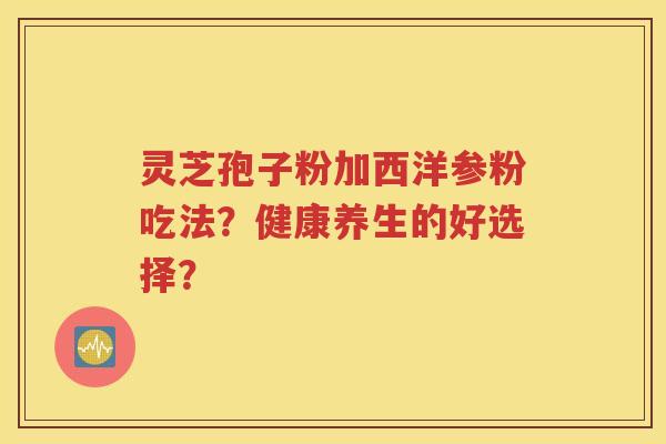 灵芝孢子粉加西洋参粉吃法？健康养生的好选择？