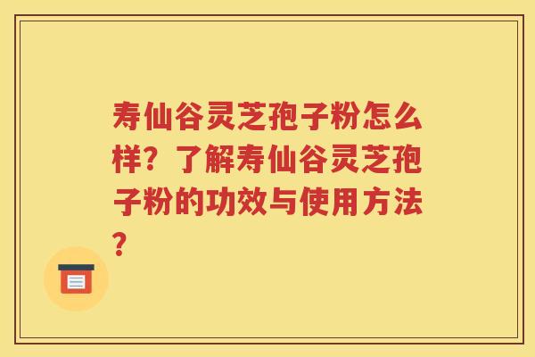 寿仙谷灵芝孢子粉怎么样？了解寿仙谷灵芝孢子粉的功效与使用方法？
