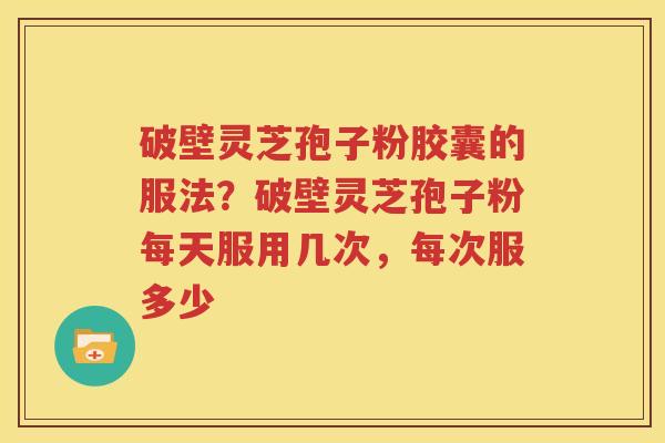 破壁灵芝孢子粉胶囊的服法？破壁灵芝孢子粉每天服用几次，每次服多少