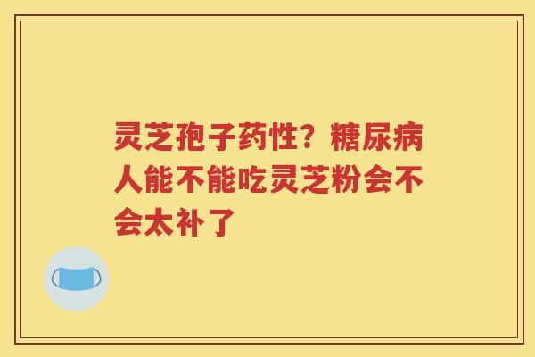 灵芝孢子药性？糖尿病人能不能吃灵芝粉会不会太补了