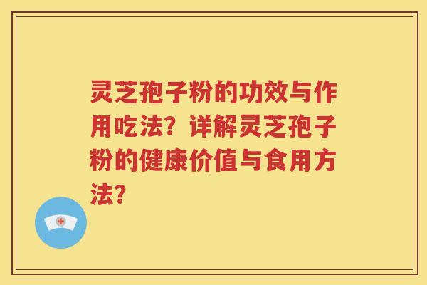 灵芝孢子粉的功效与作用吃法？详解灵芝孢子粉的健康价值与食用方法？