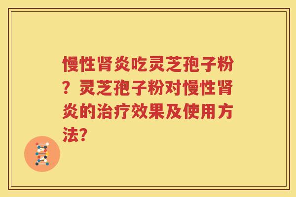慢性肾炎吃灵芝孢子粉？灵芝孢子粉对慢性肾炎的治疗效果及使用方法？