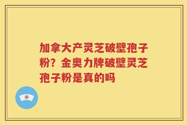 加拿大产灵芝破壁孢子粉？金奥力牌破壁灵芝孢子粉是真的吗