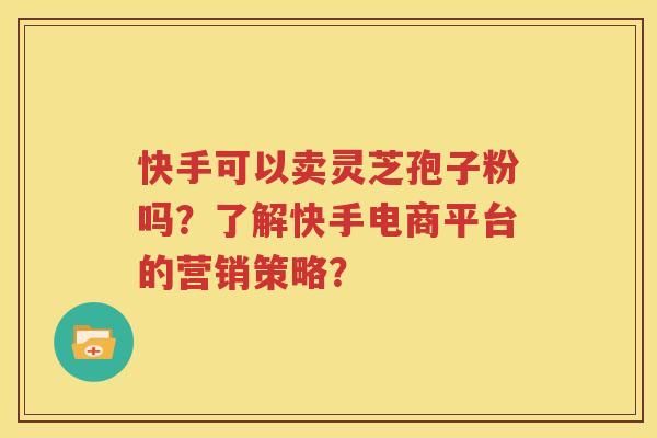 快手可以卖灵芝孢子粉吗？了解快手电商平台的营销策略？