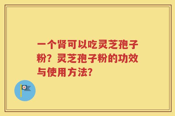 一个肾可以吃灵芝孢子粉？灵芝孢子粉的功效与使用方法？