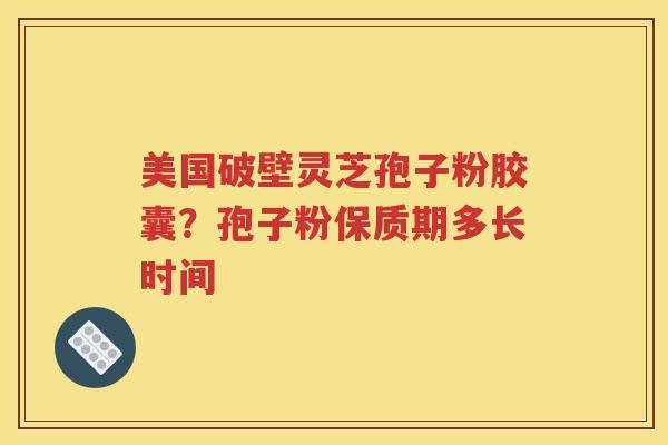 美国破壁灵芝孢子粉胶囊？孢子粉保质期多长时间