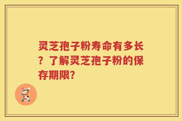灵芝孢子粉寿命有多长？了解灵芝孢子粉的保存期限？
