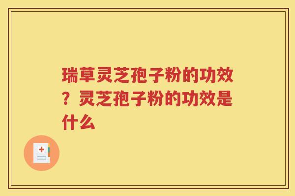 瑞草灵芝孢子粉的功效？灵芝孢子粉的功效是什么
