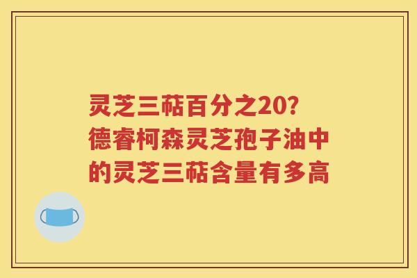 灵芝三萜百分之20？德睿柯森灵芝孢子油中的灵芝三萜含量有多高