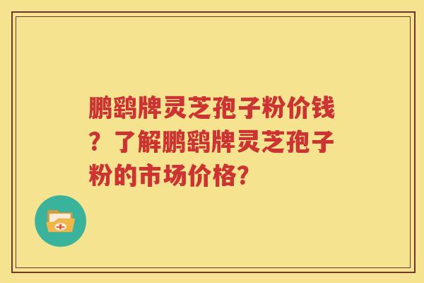 鹏鹞牌灵芝孢子粉价钱？了解鹏鹞牌灵芝孢子粉的市场价格？