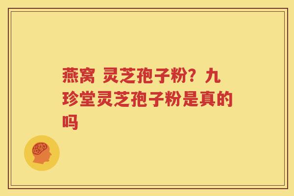 燕窝 灵芝孢子粉？九珍堂灵芝孢子粉是真的吗