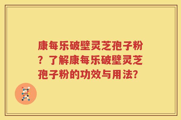 康每乐破壁灵芝孢子粉？了解康每乐破壁灵芝孢子粉的功效与用法？