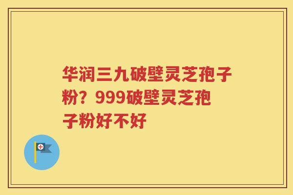 华润三九破壁灵芝孢子粉？999破壁灵芝孢子粉好不好