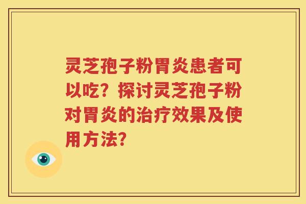 灵芝孢子粉胃炎患者可以吃？探讨灵芝孢子粉对胃炎的治疗效果及使用方法？