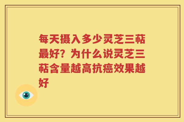 每天摄入多少灵芝三萜最好？为什么说灵芝三萜含量越高抗癌效果越好