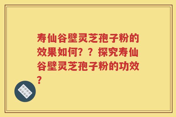 寿仙谷壁灵芝孢子粉的效果如何？？探究寿仙谷壁灵芝孢子粉的功效？