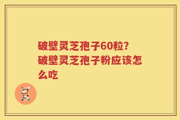 破壁灵芝孢子60粒？破壁灵芝孢子粉应该怎么吃